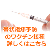 帯状疱疹予防のワクチン接種 詳しくはこちら